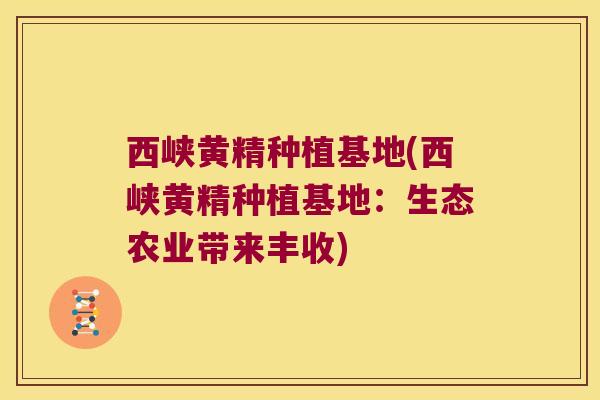 西峡黄精种植基地(西峡黄精种植基地：生态农业带来丰收)