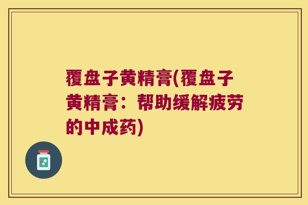 覆盘子黄精膏(覆盘子黄精膏：帮助缓解疲劳的中成药)
