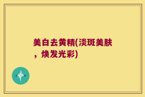美白去黄精(淡斑美肤，焕发光彩)