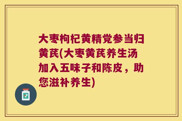 大枣枸杞黄精党参当归黄芪(大枣黄芪养生汤加入五味子和陈皮，助您滋补养生)