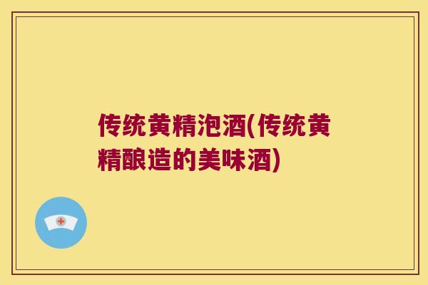 传统黄精泡酒(传统黄精酿造的美味酒)