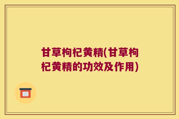 甘草枸杞黄精(甘草枸杞黄精的功效及作用)
