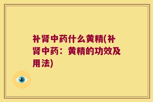 补肾中药什么黄精(补肾中药：黄精的功效及用法)