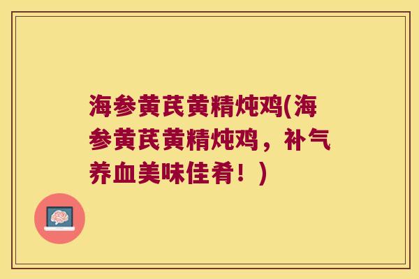 海参黄芪黄精炖鸡(海参黄芪黄精炖鸡，美味佳肴！)