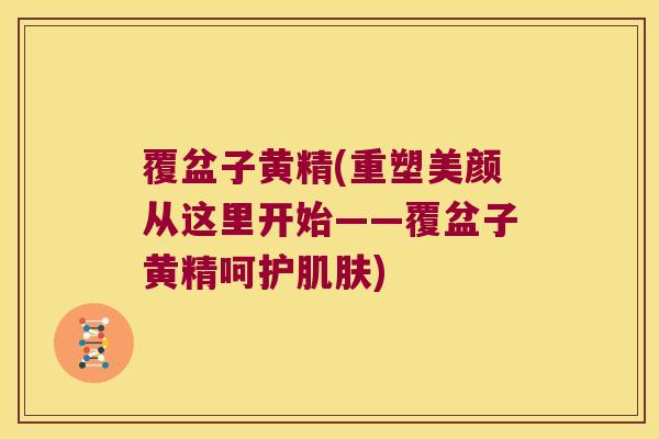 覆盆子黄精(重塑美颜从这里开始——覆盆子黄精呵护肌肤)