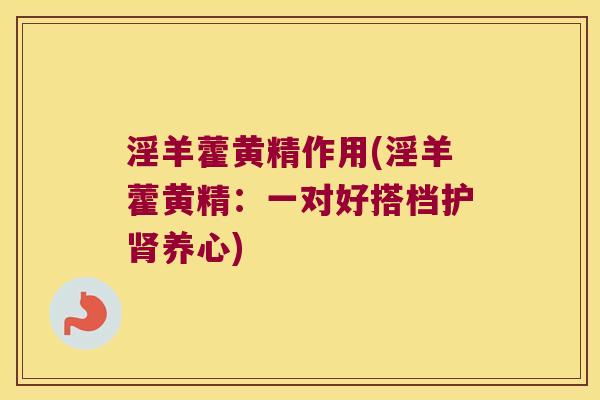淫羊藿黄精作用(淫羊藿黄精：一对好搭档护肾养心)