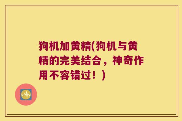 狗机加黄精(狗机与黄精的完美结合，神奇作用不容错过！)