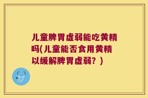 儿童脾胃虚弱能吃黄精吗(儿童能否食用黄精以缓解脾胃虚弱？)
