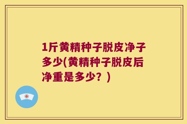 1斤黄精种子脱皮净子多少(黄精种子脱皮后净重是多少？)