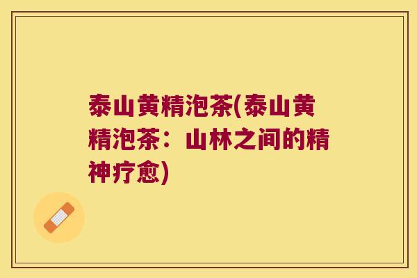 泰山黄精泡茶(泰山黄精泡茶：山林之间的精神疗愈)