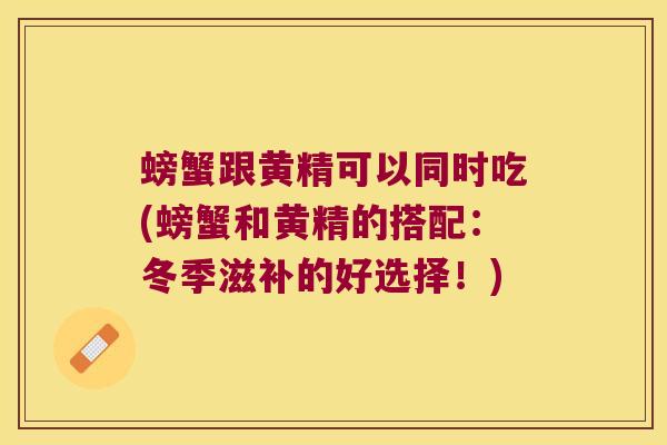 螃蟹跟黄精可以同时吃(螃蟹和黄精的搭配：冬季滋补的好选择！)