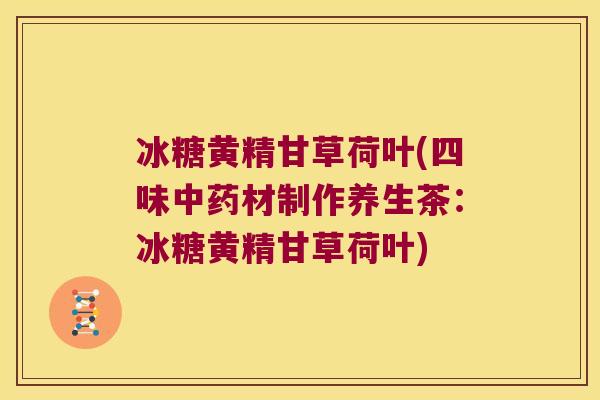 冰糖黄精甘草荷叶(四味中药材制作养生茶：冰糖黄精甘草荷叶)