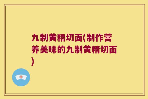 九制黄精切面(制作营养美味的九制黄精切面) 九制黄精切面(制作营养美味的九制黄精切面)