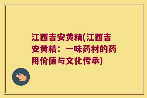 江西吉安黄精(江西吉安黄精：一味药材的药用价值与文化传承)