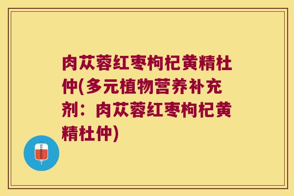 肉苁蓉红枣枸杞黄精杜仲(多元植物营养补充剂：肉苁蓉红枣枸杞黄精杜仲)