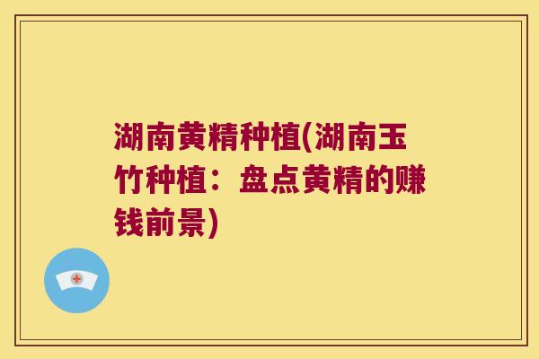 湖南黄精种植(湖南玉竹种植：盘点黄精的赚钱前景)