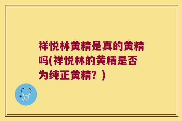 祥悦林黄精是真的黄精吗(祥悦林的黄精是否为纯正黄精？)