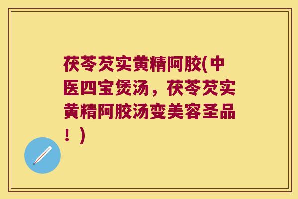 茯苓芡实黄精阿胶(中医四宝煲汤，茯苓芡实黄精阿胶汤变美容圣品！)