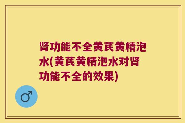 功能不全黄芪黄精泡水(黄芪黄精泡水对功能不全的效果)