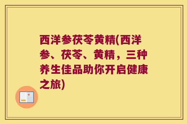 西洋参茯苓黄精(西洋参、茯苓、黄精，三种养生佳品助你开启健康之旅)
