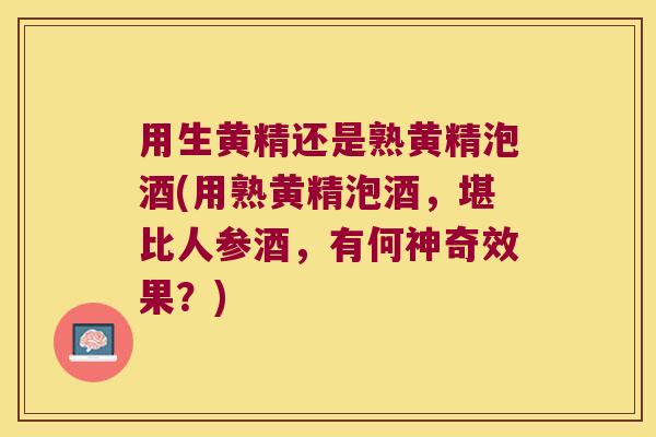 用生黄精还是熟黄精泡酒(用熟黄精泡酒，堪比人参酒，有何神奇效果？)