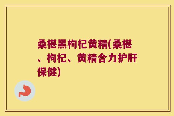 桑椹黑枸杞黄精(桑椹、枸杞、黄精合力保健)