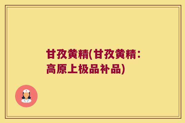 甘孜黄精(甘孜黄精：高原上极品补品)