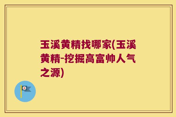 玉溪黄精找哪家(玉溪黄精-挖掘高富帅人气之源)