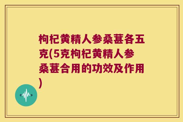 枸杞黄精人参桑葚各五克(5克枸杞黄精人参桑葚合用的功效及作用)