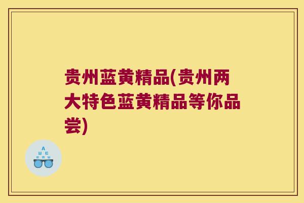 贵州蓝黄精品(贵州两大特色蓝黄精品等你品尝)
