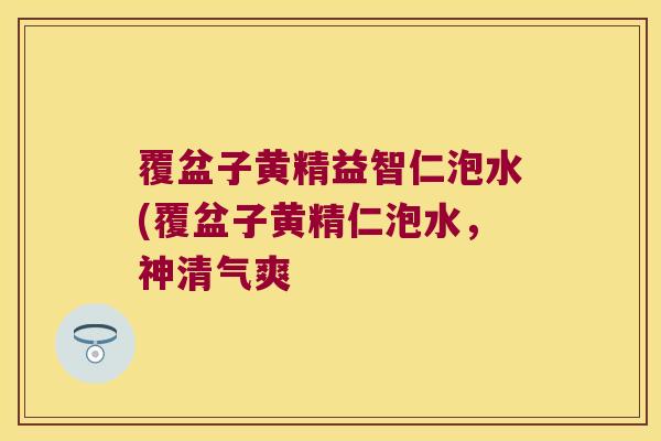 覆盆子黄精益智仁泡水(覆盆子黄精仁泡水，神清气爽