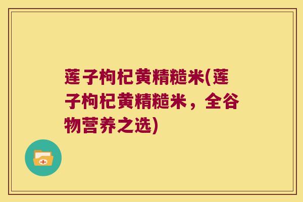 莲子枸杞黄精糙米(莲子枸杞黄精糙米，全谷物营养之选)