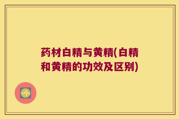 药材白精与黄精(白精和黄精的功效及区别)