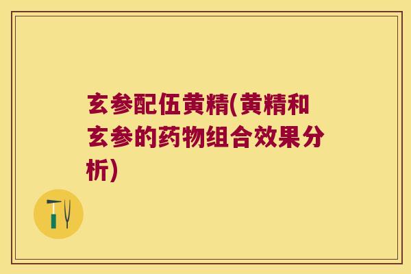 玄参配伍黄精(黄精和玄参的组合效果分析)