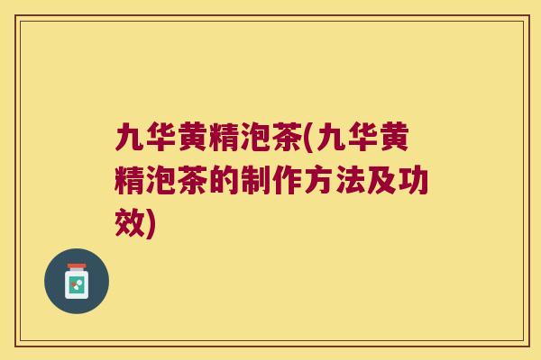 九华黄精泡茶(九华黄精泡茶的制作方法及功效)