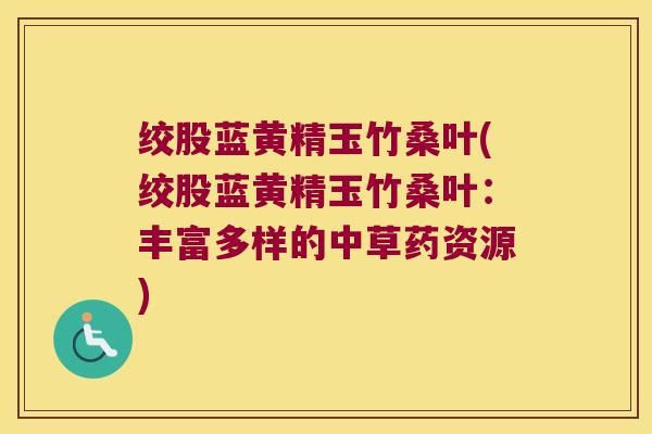 绞股蓝黄精玉竹桑叶(绞股蓝黄精玉竹桑叶：丰富多样的中草药资源)