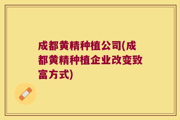 成都黄精种植公司(成都黄精种植企业改变致富方式)