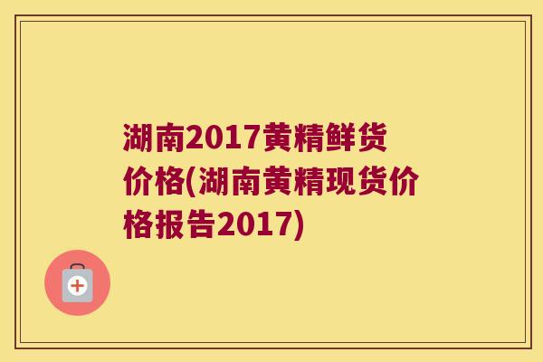 湖南2017黄精鲜货价格(湖南黄精现货价格报告2017)