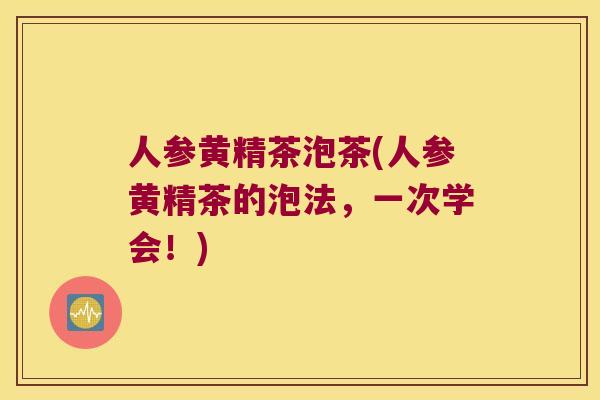 人参黄精茶泡茶(人参黄精茶的泡法，一次学会！)