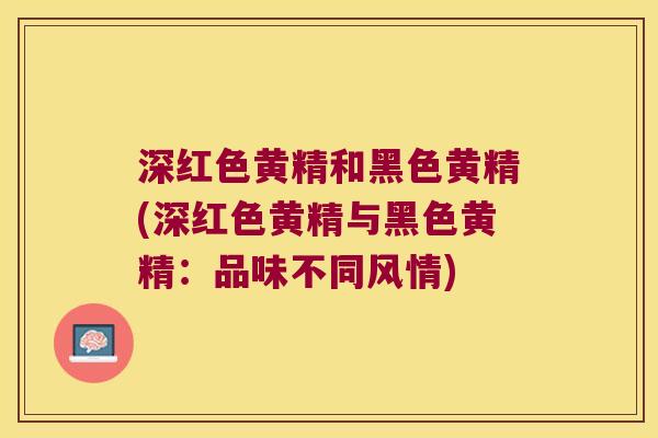 深红色黄精和黑色黄精(深红色黄精与黑色黄精：品味不同风情)