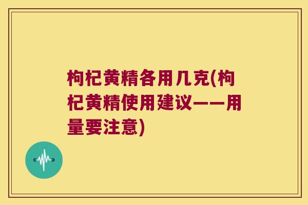 枸杞黄精各用几克(枸杞黄精使用建议——用量要注意)