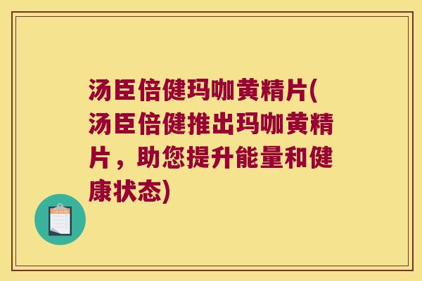 汤臣倍健玛咖黄精片(汤臣倍健推出玛咖黄精片，助您提升能量和健康状态)