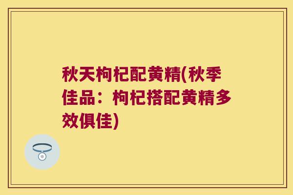 秋天枸杞配黄精(秋季佳品：枸杞搭配黄精多效俱佳)