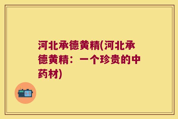 河北承德黄精(河北承德黄精：一个珍贵的中药材)