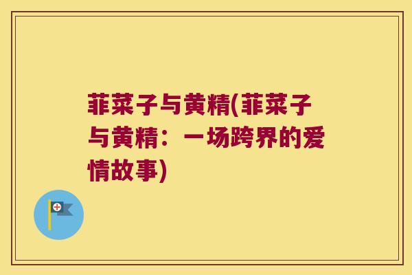 菲菜子与黄精(菲菜子与黄精：一场跨界的爱情故事)