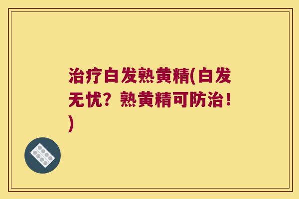 白发熟黄精(白发无忧？熟黄精可防！)