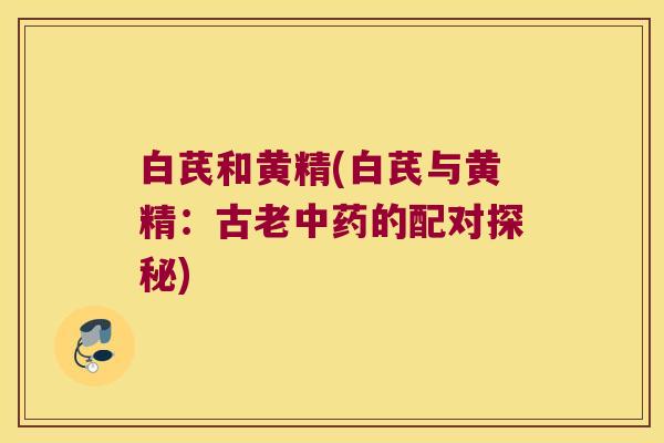 白芪和黄精(白芪与黄精：古老中药的配对探秘)