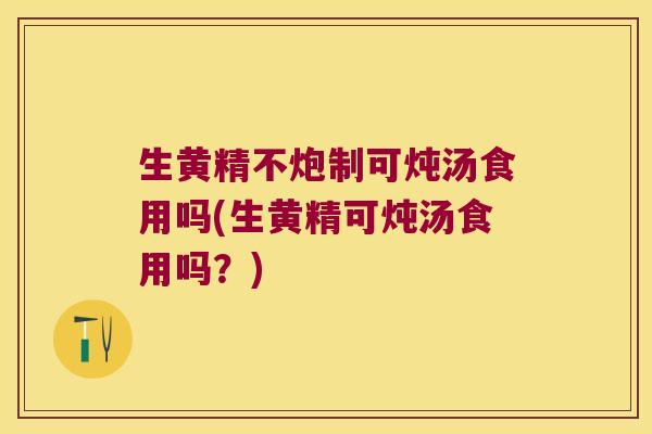 生黄精不炮制可炖汤食用吗(生黄精可炖汤食用吗？)