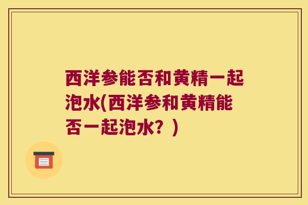 西洋参能否和黄精一起泡水(西洋参和黄精能否一起泡水？)