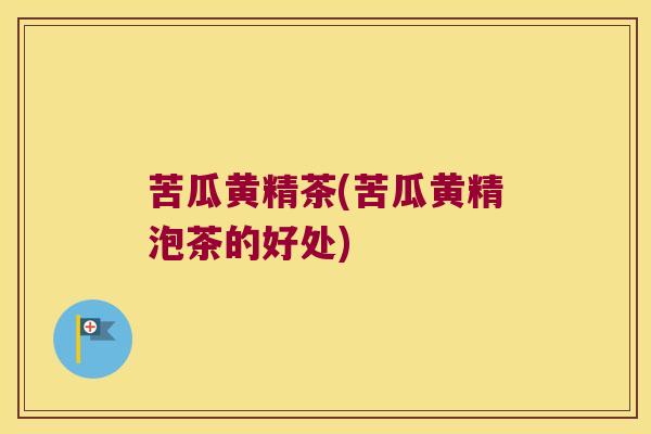 苦瓜黄精茶(苦瓜黄精泡茶的好处)